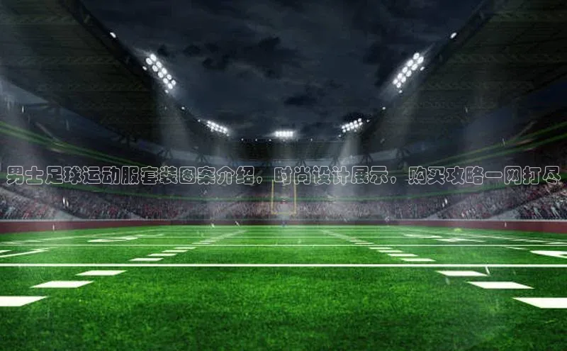 头号玩家网站官方网站下载百度健康男士足球运动服套装图案介绍，时尚设计展示，购买攻略一网打尽