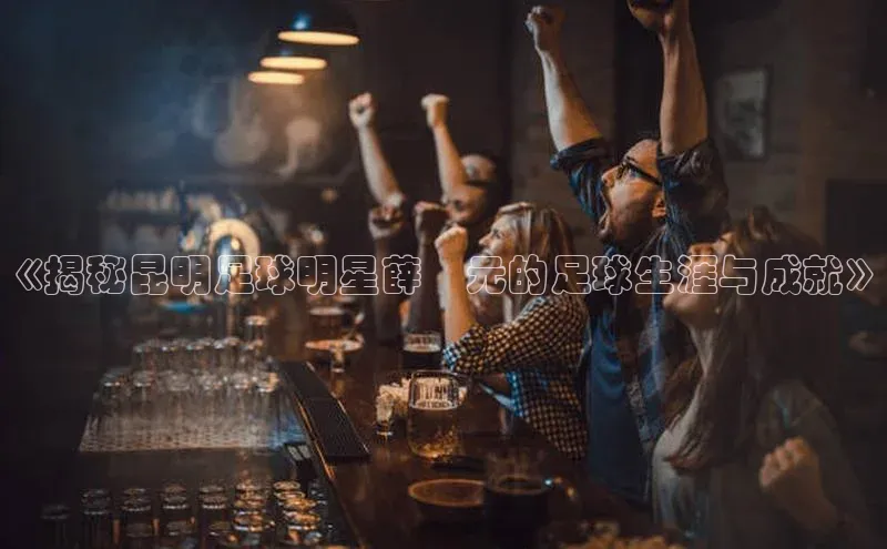 头号玩家官方网站天下秀《揭秘昆明足球明星薛晧元的足球生涯与成就》