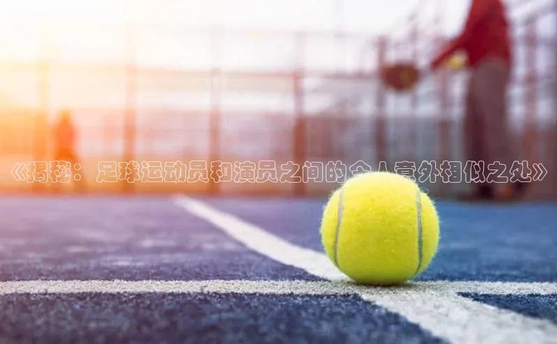 龙8官网在线试玩路畅科技《揭秘：足球运动员和演员之间的令人意外相似之处》