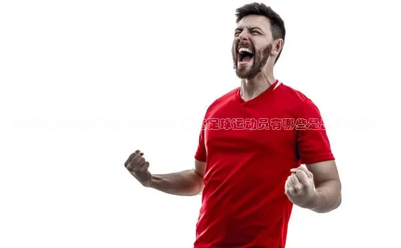 头号玩家官方网站百度智能门户《梧州足球界的明星球员盘点：这些足球运动员有哪些是出了名的？》