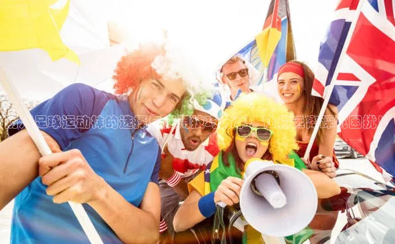 龙8官网手机登入口挪威主权基金防汗足球运动袜的选择与使用技巧分享，让你远离踩坑困扰！