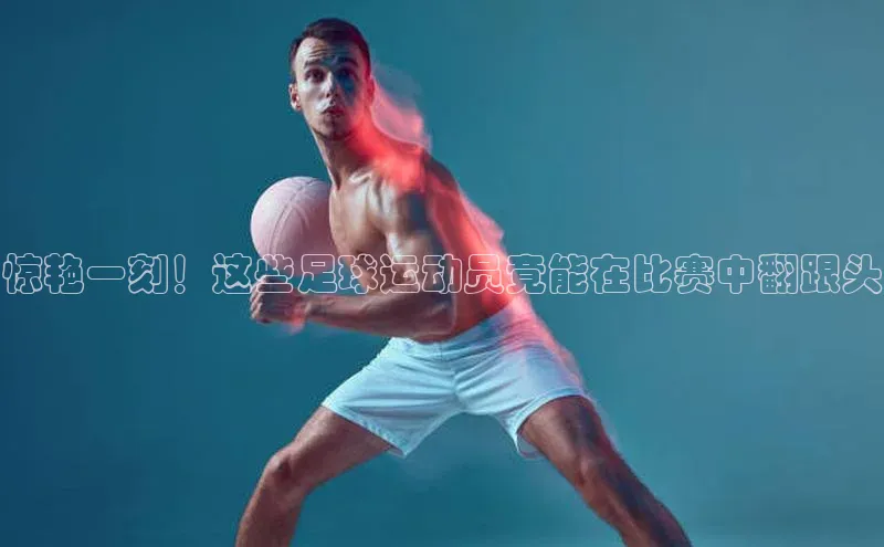 龙八国际app官方下载百度手机卫士惊艳一刻！这些足球运动员竟能在比赛中翻跟头