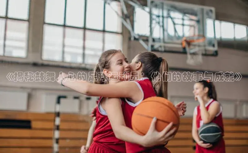 龙8官网国际百家号《揭秘鼓舞人心的足球运动员：他们的故事与成就》