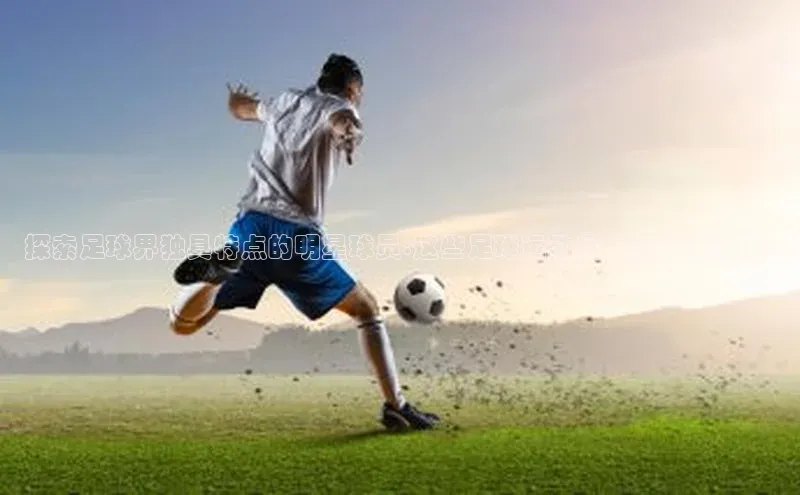 龙8官网地址百度安全社区探索足球界独具特点的明星球员:这些足球运动员如何脱颖而出?