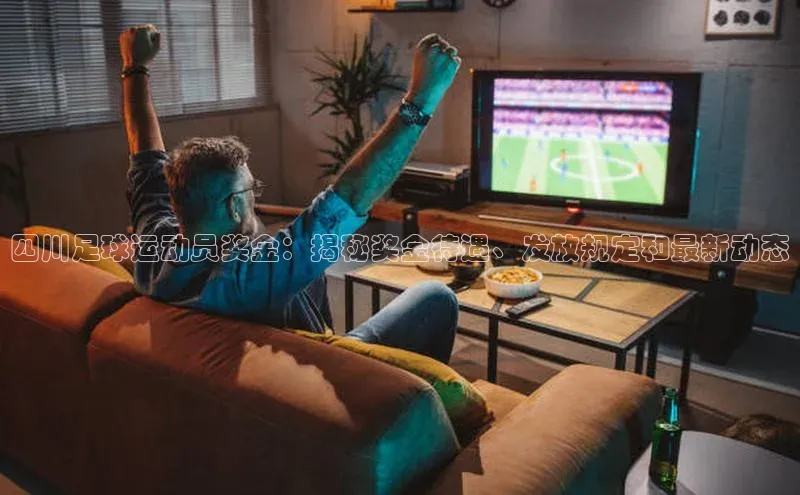 龙8官网地址荣信文化四川足球运动员奖金：揭秘奖金待遇、发放规定和最新动态