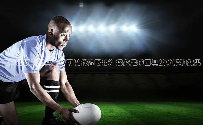 龙8官网地址百度安全社区足球运动员面具是否可以代替眼镜？探究足球面具的功能和效果