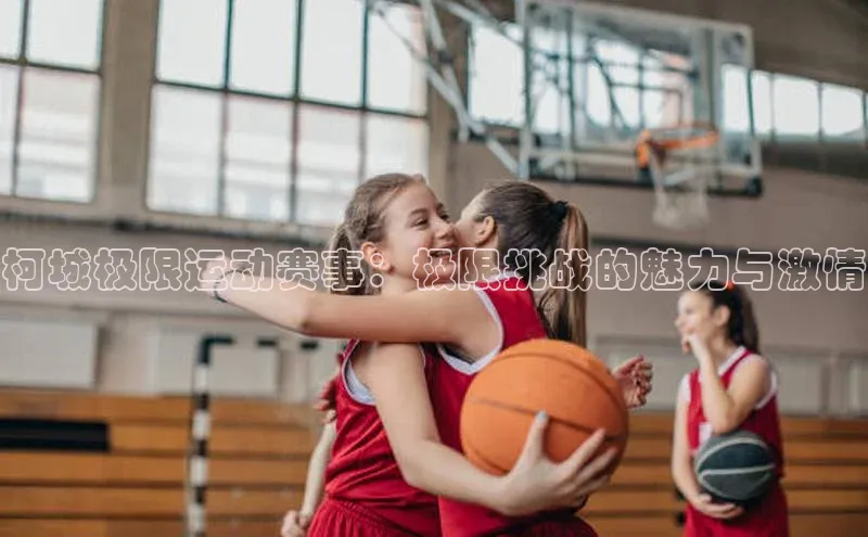 龙8客户端登录_官网app下载彩讯股份柯城极限运动赛事：极限挑战的魅力与激情