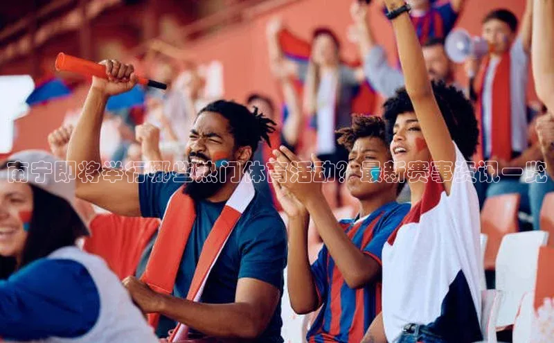 龙8线上官网梯哥哥科技南宁即将举行哪些热门体育活动？最新赛事资讯一览