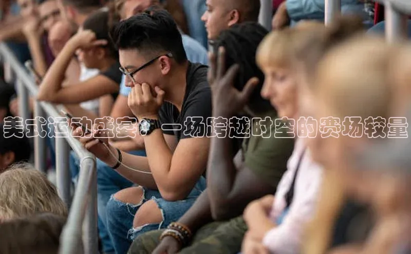 龙8官网地址百度安全社区美式运动盛宴：一场跨越时空的赛场较量