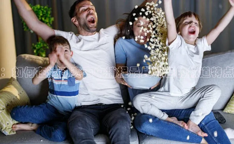 ：如何在运动赛事中捕捉最具特色的报道特点