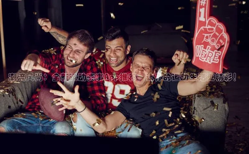 潮流风尚：全新运动赛事App推荐，让你的运动生活更精彩！