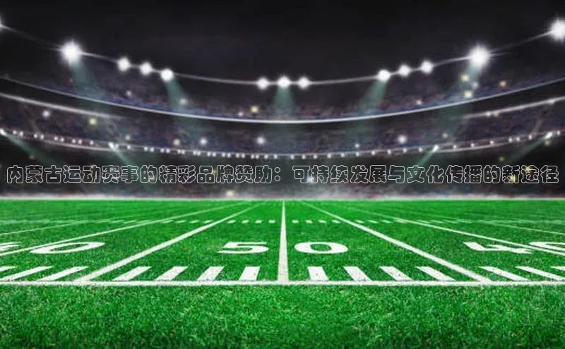 内蒙古运动赛事的精彩品牌赞助：可持续发展与文化传播的新途径