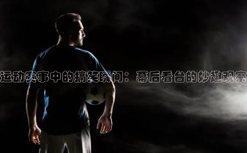 运动赛事中的搞笑瞬间：幕后看台的妙趣观察