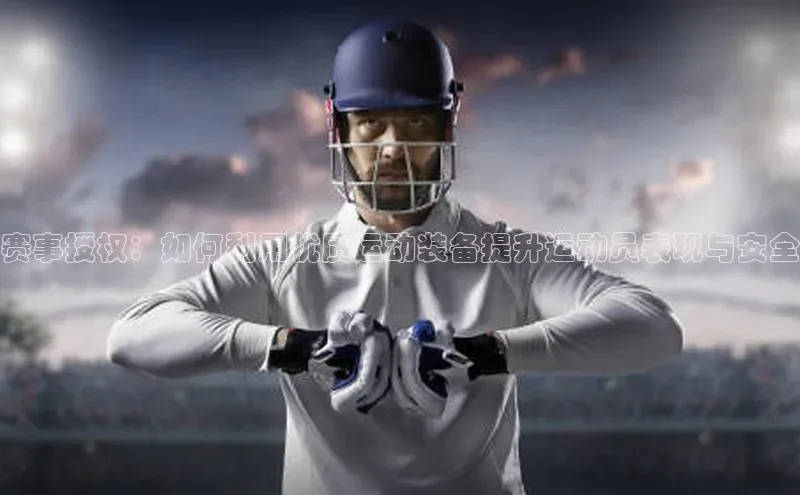 赛事授权：如何利用优质运动装备提升运动员表现与安全