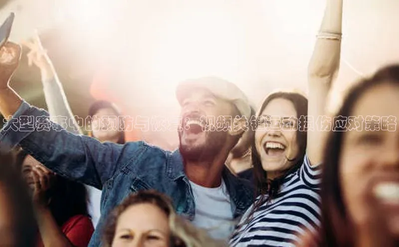 大型赛事中的预防与恢复：视频关键运动损伤应对策略