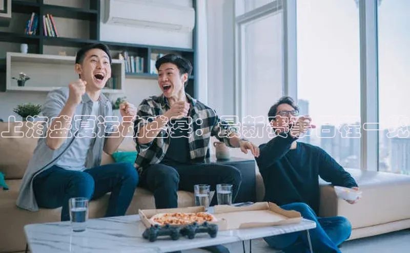 上海盛夏运动盛宴：最新赛事日程一览