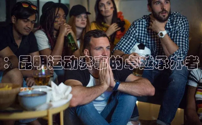 ：昆明运动赛事的卓越承办者