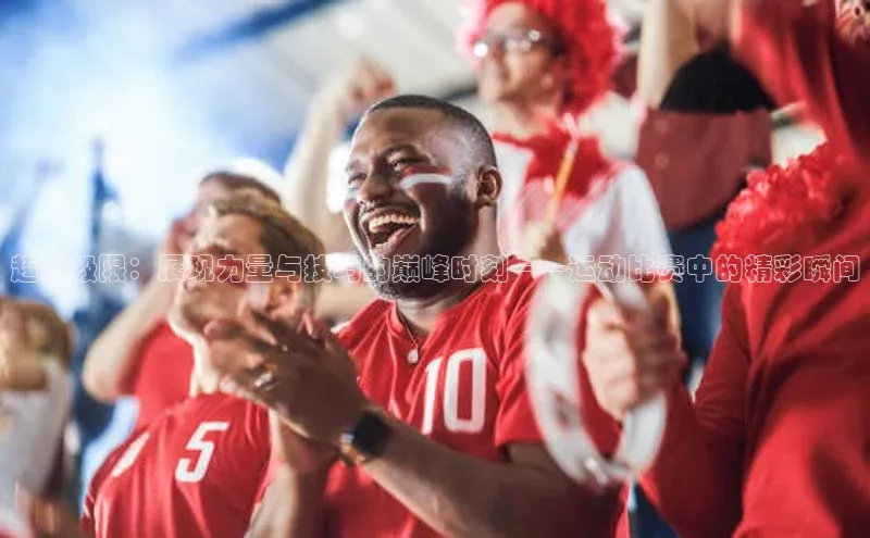 超越极限：展现力量与技巧的巅峰时刻——运动比赛中的精彩瞬间