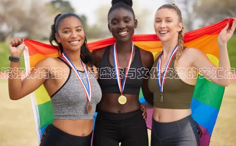 滨江体育馆：体育盛宴与文化交流的交汇点