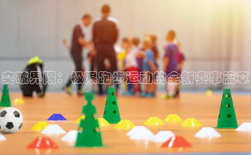 突破界限：极限跑步运动的全新赛事篇章