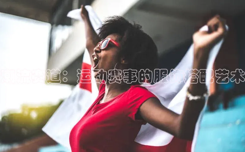 潮流赛道：运动赛事的服饰搭配艺术