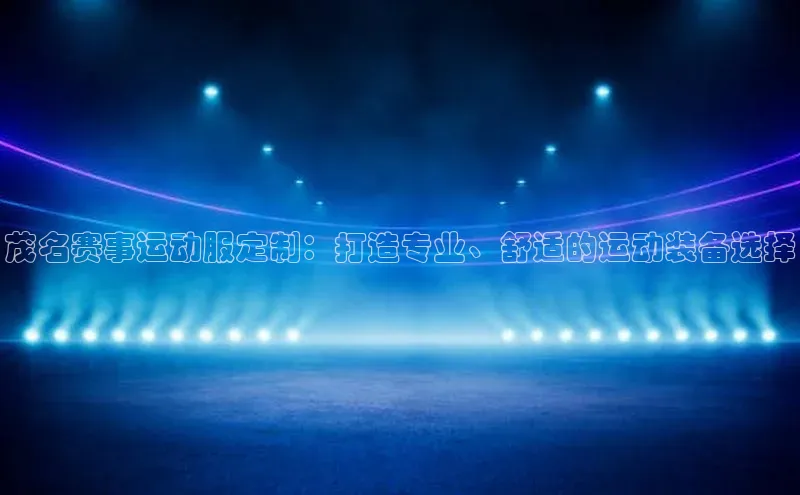 茂名赛事运动服定制：打造专业、舒适的运动装备选择