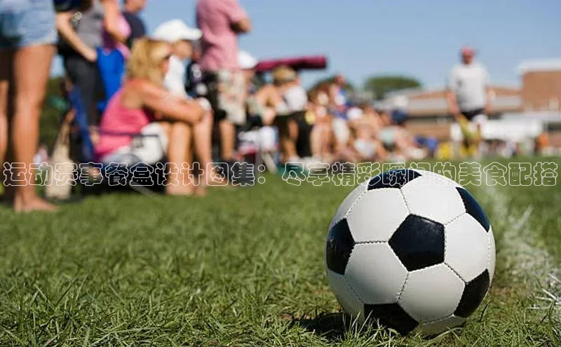 运动赛事餐盒设计图集：尽享精彩瞬间的美食配搭