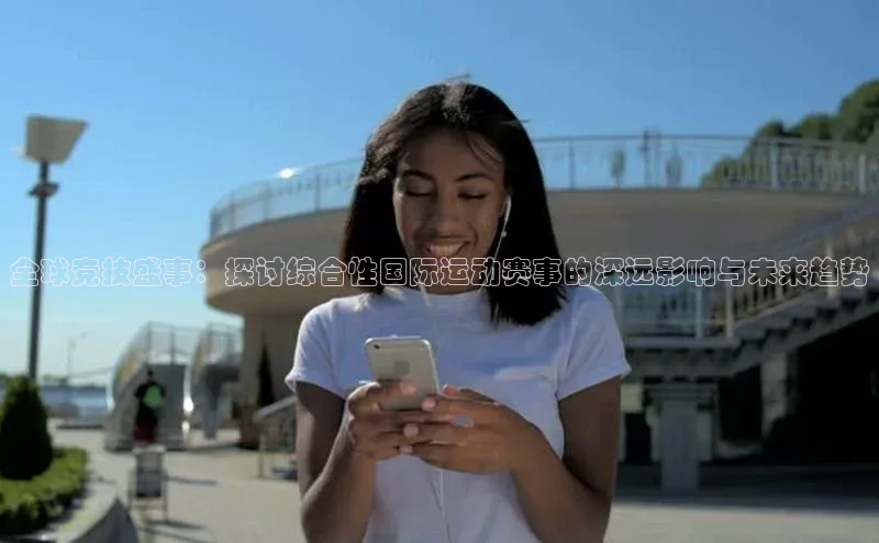 全球竞技盛事：探讨综合性国际运动赛事的深远影响与未来趋势