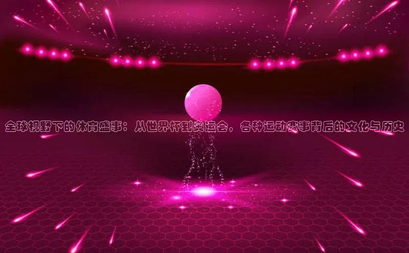 全球视野下的体育盛事：从世界杯到奥运会，各种运动赛事背后的文化与历史