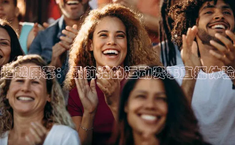 超越屏幕：最前沿的运动赛事直播体验