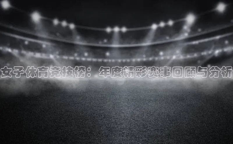女子体育竞技榜：年度精彩赛事回顾与分析
