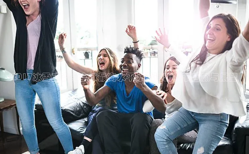 2017冰雪盛宴：全球最高水平冰雪运动赛事回顾与展望