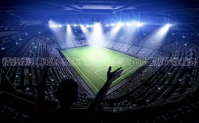 精彩瞬间再现：高质量运动会赛事直播回放下载服务