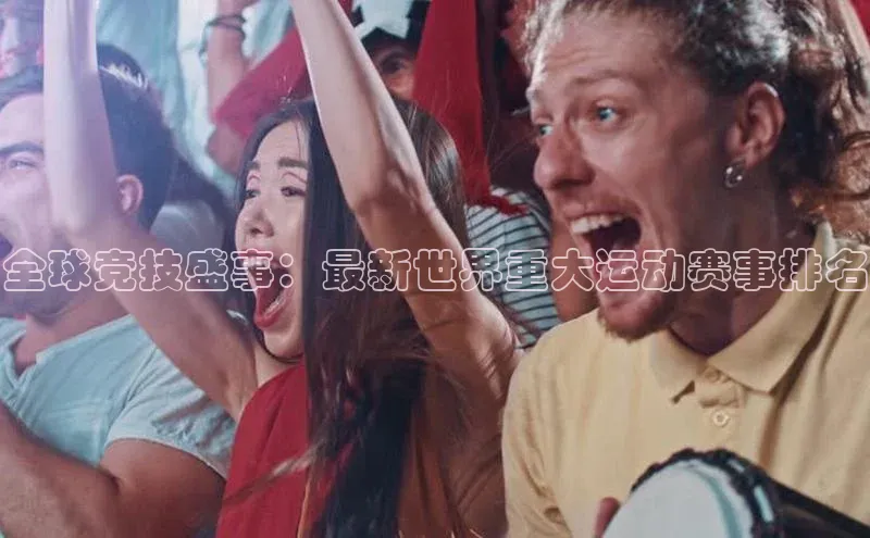 全球竞技盛事：最新世界重大运动赛事排名