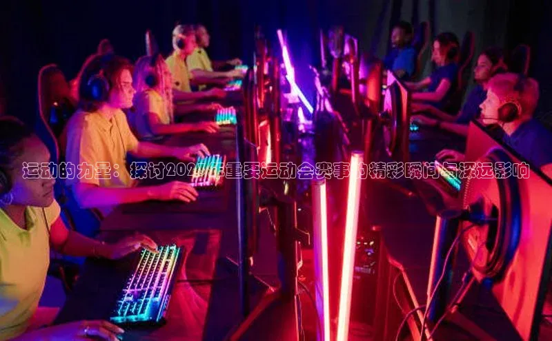 运动的力量：探讨2023年重要运动会赛事的精彩瞬间与深远影响