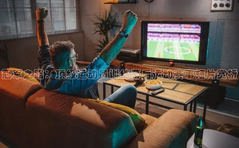 冠军之路：顶级运动员训练幕后运动赛事短片赏析