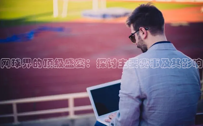 网球界的顶级盛宴：探讨主要赛事及其影响