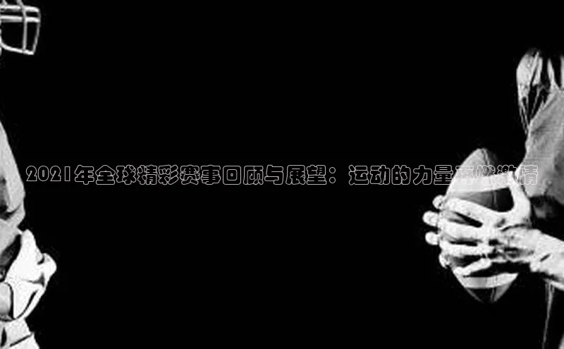 2021年全球精彩赛事回顾与展望：运动的力量再燃激情
