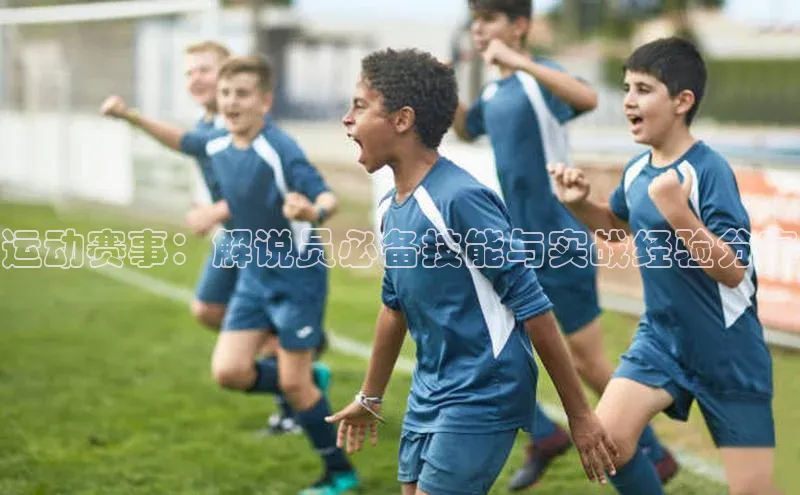 运动赛事：解说员必备技能与实战经验分享